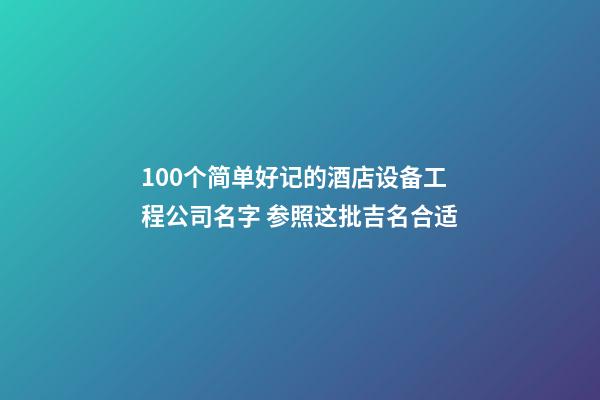 100个简单好记的酒店设备工程公司名字 参照这批吉名合适